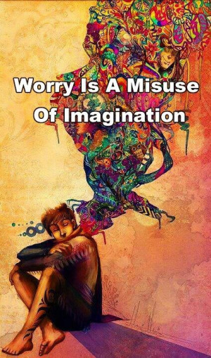 Worry is a misuse of Imagination! Use your thoughts wisely... they are ...