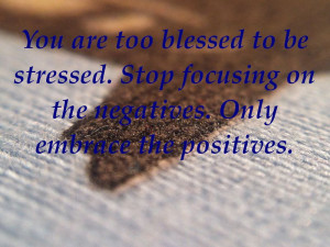 You are too blessed to be stressed. Stop focusing on the negatives ...