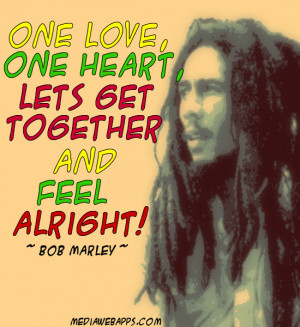 One Love, One Heart, Let's get together and feel alright. ~ Bob Marley ...