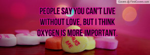 people say you can't live without love , Pictures , but i think oxygen ...