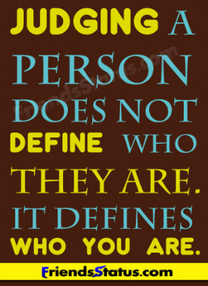 Judging a person does not define who they are. It defines who you are.