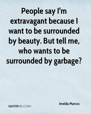 ... say i m extravagant because i want to be surrounded by beauty but