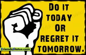 Do it today OR regret it tomorrow