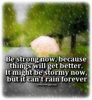Be strong now, because things will get better. It might be stormy now ...