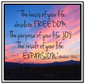 The basis of your life:absolute FREEDOM. The purpose of your life: JOY ...