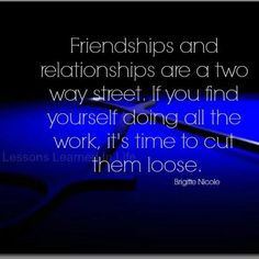 Friendships and relationships are a two way street. If you find ...