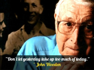 Don’t let yesterday take up too much of today.” – John Wooden