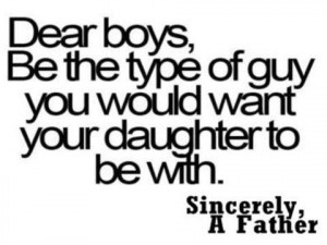 Dear boys, Be the type of guy you would want your daughter to be with ...