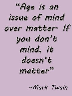 Mark Twain #Quote . Age is an issue of mind over matter More