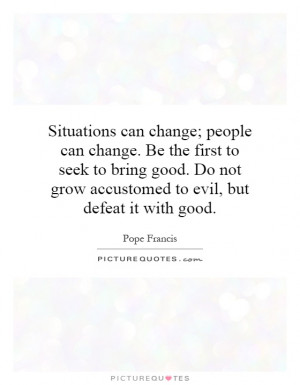 can change; people can change. Be the first to seek to bring good ...