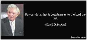 ... duty, that is best; leave unto the Lord the rest. - David O. McKay