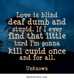 Quotes about love - Love is blind deaf dumb and stupid. if i ever find ...