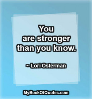 You are stronger than you know. ~ Lori Osterman