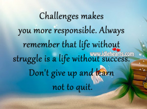 ... struggle is a life without success. Don’t give up and learn not to