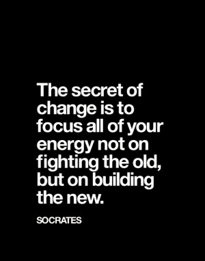 ... energy not on fighting the old, but on building the new.