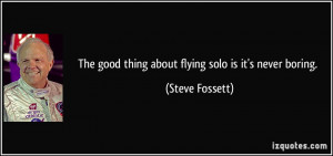 The good thing about flying solo is it's never boring. - Steve Fossett