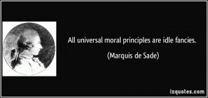 All universal moral principles are idle fancies. - Marquis de Sade