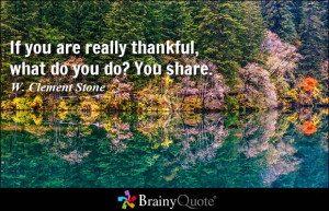 ... you are really thankful, what do you do? You share. - W. Clement Stone