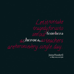 ... our teachers as heroes, as teachers are heroes every...single...day