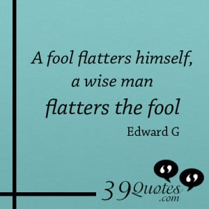 fool flatters himself a wise man flatters the fool – Edward G