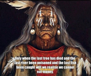 last tree has died and the last river been poisoned and the last fish ...