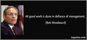 All good work is done in defiance of management. - Bob Woodward