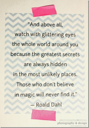 And above all, watch with glittering eyes the whole world around you ...