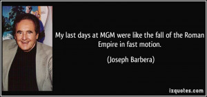 ... like the fall of the Roman Empire in fast motion. - Joseph Barbera