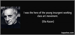 ... hero of the young insurgent working class art movement. - Elia Kazan