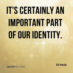 Ed Hardy - It's certainly an important part of our identity.