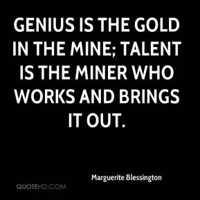 Genius is the gold in the mine; talent is the miner who works and ...