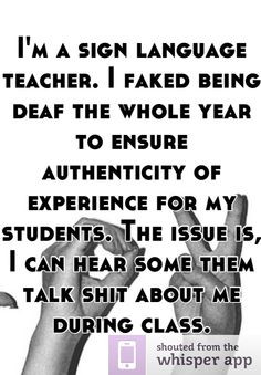 sign language teacher. I faked being deaf the whole year to ...
