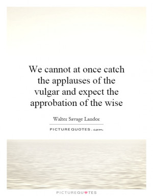 ... of the vulgar and expect the approbation of the wise Picture Quote #1