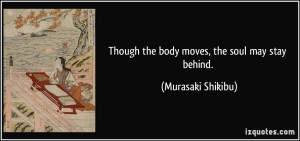 Though the body moves, the soul may stay behind. - Murasaki Shikibu