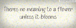 There's no meaning to a flower unless it Profile Facebook Covers