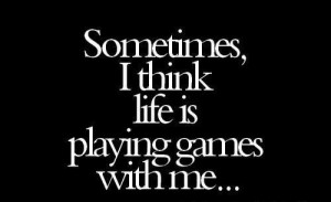Sometimes I Think Life Is Playing Games With Me