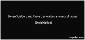Steven Spielberg and I have tremendous amounts of money. - David ...
