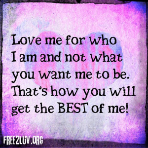 Love me for who I am and not what you want me to be. That’s how you ...