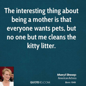 The interesting thing about being a mother is that everyone wants pets ...