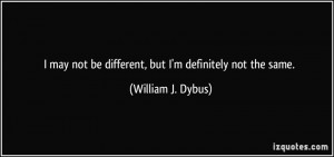 may not be different, but I'm definitely not the same. - William J ...