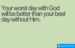Your Worst Day With God Will Be Better Than Your Best Day Without Him.