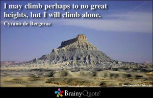 ... to no great heights, but I will climb alone. - Cyrano de Bergerac