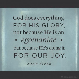 ... an egomaniac but because He’s doing it for our joy . —John Piper