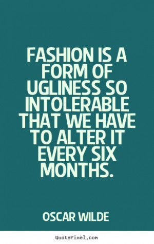 Fashion is a form of ugliness so intolerable that we have to alter it ...