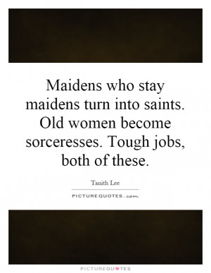 Maidens who stay maidens turn into saints. Old women become ...