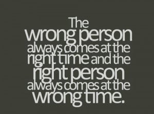 The wrong person always comes at the right time and the right person ...