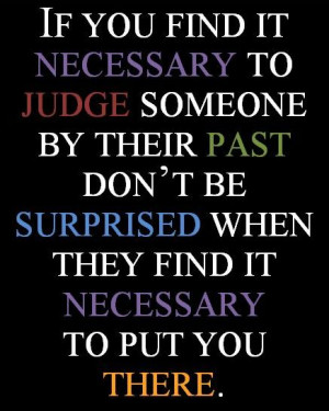 ... Quote: “If You Find it Necessary to Judge Someone by Their Past