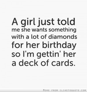 ... lot of diamonds for her birthday so I'm gettin her a deck of cards