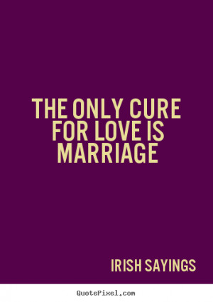 Irish Sayings image quotes - The only cure for love is marriage - Love ...