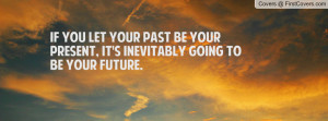 If you let your past be your present, it's inevitably going to be your ...